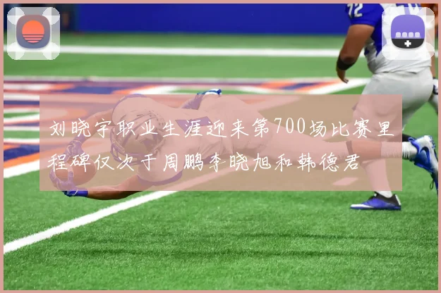 刘晓宇职业生涯迎来第700场比赛里程碑仅次于周鹏李晓旭和韩德君