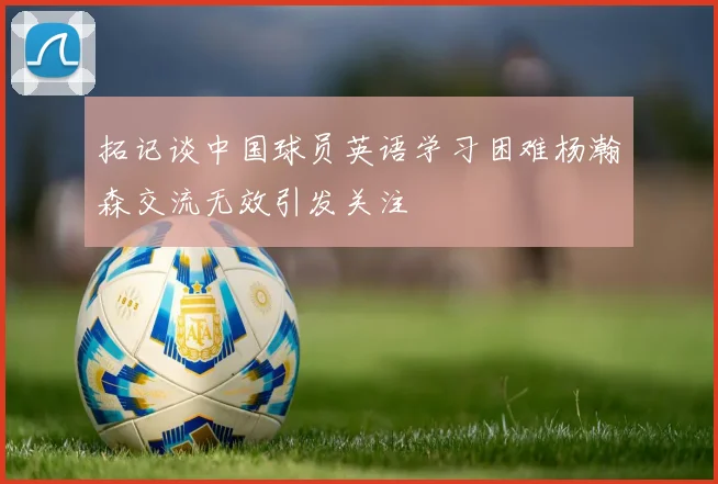 拓记谈中国球员英语学习困难杨瀚森交流无效引发关注