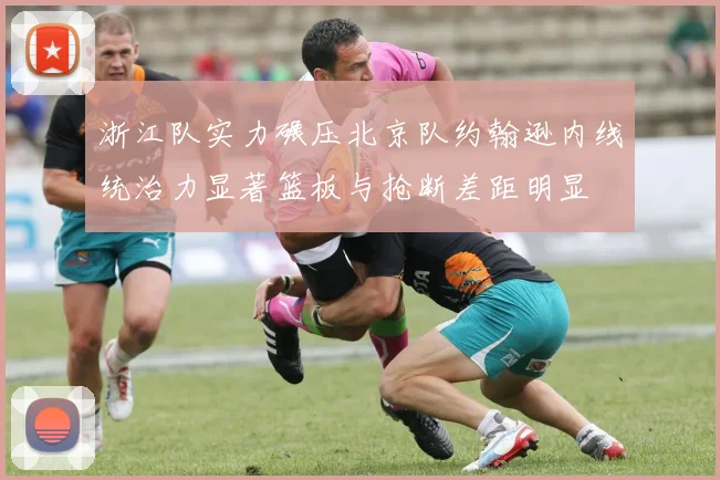 浙江队实力碾压北京队约翰逊内线统治力显著篮板与抢断差距明显