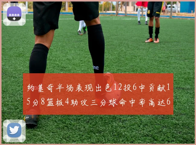 约基奇半场表现出色12投6中贡献15分8篮板4助攻三分球命中率高达667