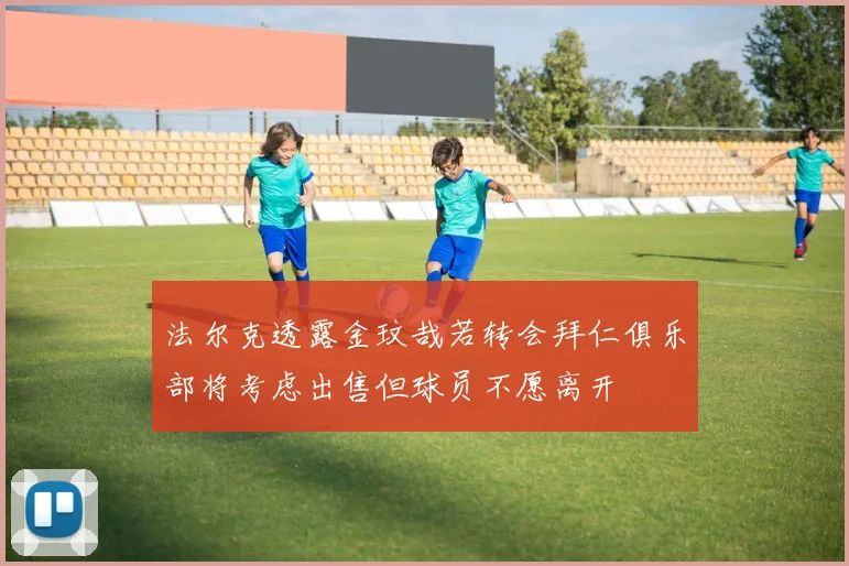 法尔克透露金玟哉若转会拜仁俱乐部将考虑出售但球员不愿离开