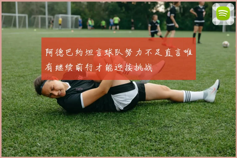 阿德巴约坦言球队努力不足直言唯有继续前行才能迎接挑战
