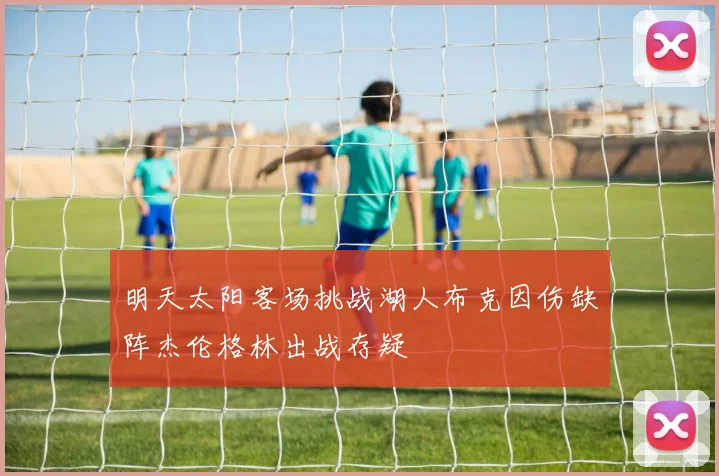 明天太阳客场挑战湖人布克因伤缺阵杰伦格林出战存疑