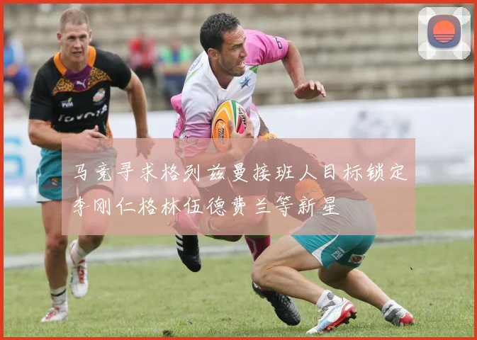 马竞寻求格列兹曼接班人目标锁定李刚仁格林伍德费兰等新星