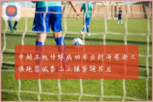 中超本轮传球成功率分析海港浙江领跑蓉城泰山三镇紧随其后