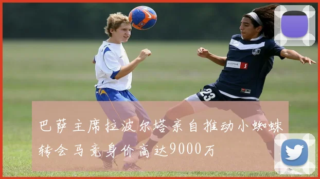 巴萨主席拉波尔塔亲自推动小蜘蛛转会马竞身价高达9000万