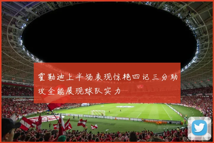 霍勒迪上半场表现惊艳四记三分助攻全能展现球队实力