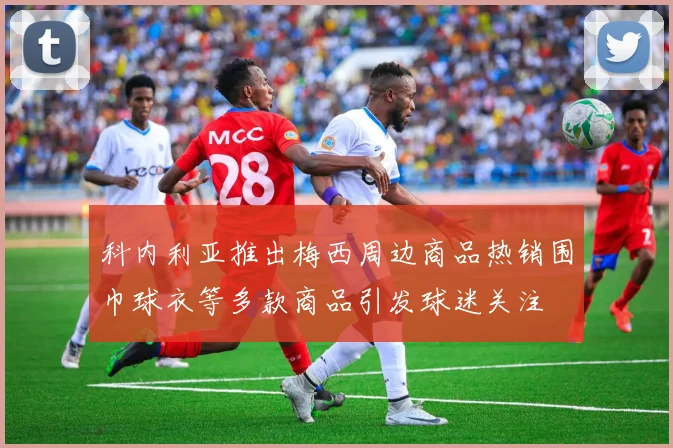 科内利亚推出梅西周边商品热销围巾球衣等多款商品引发球迷关注