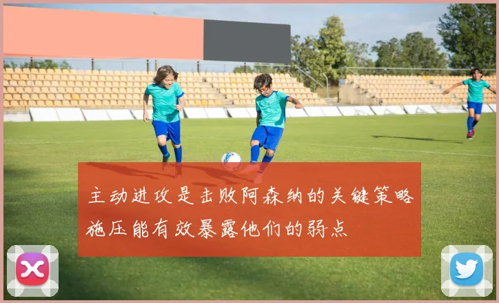 主动进攻是击败阿森纳的关键策略施压能有效暴露他们的弱点