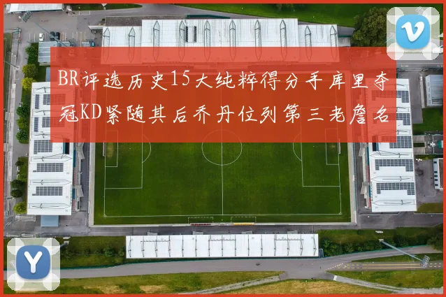 BR评选历史15大纯粹得分手库里夺冠KD紧随其后乔丹位列第三老詹名列第五