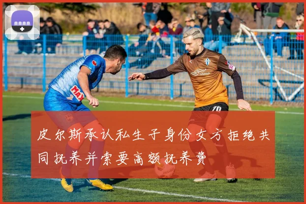 皮尔斯承认私生子身份女方拒绝共同抚养并索要高额抚养费