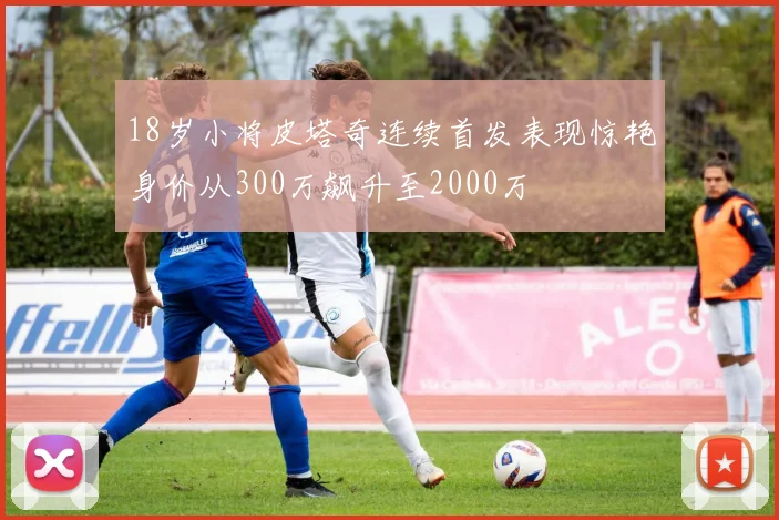 18岁小将皮塔奇连续首发表现惊艳身价从300万飙升至2000万